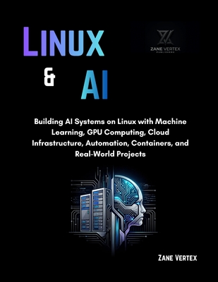 Linux And AI: Building AI Systems on Linux with Machine Learning, GPU Computing, Cloud Infrastructure, Automation, Containers, and Real-World Projects - Vertex, Zane