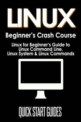 LINUX Beginner's Crash Course: Linux for Beginner's Guide to Linux Command Line, Linux System & Linux Commands - Start Guides, Quick