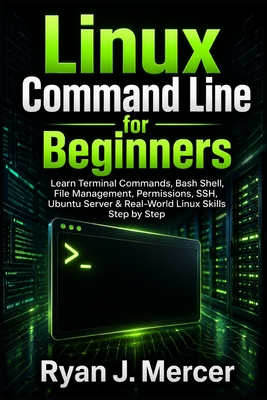 Linux Command Line for Beginners: Learn Terminal Commands, Bash Shell, File Management, Permissions, SSH, Ubuntu Server & Real-World Linux Skills Step by Step - Mercer, Ryan J