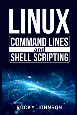 Linux Command Lines and Shell Scripting: Linux Command Line, Administration, and Shell Scripting for Absolute Beginners (2022 Crash Course for All) - Johnson, Rocky
