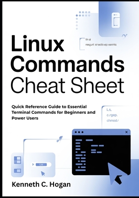 Linux Commands Cheat Sheet: Quick Reference Guide to Essential Terminal Commands for Beginners and Power Users - C Hogan, Kenneth