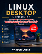 Linux Desktop User Guide (2026 Edition): A Complete Beginner Manual for Installing, Customizing, Managing, Securing, and Mastering the Modern Linux Desktop with Practical Step-by-Step Tutorials