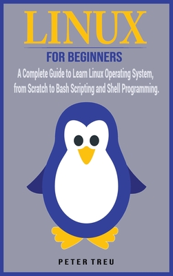 Linux For Beginners: A Complete Guide to Learn Linux Operating System, from Scratch to Bash Scripting and Shell Programming - Treu, Peter