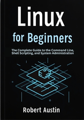 Linux for Beginners: The Complete Guide to the Command Line, Shell Scripting, and System Administration - Austin, Robert