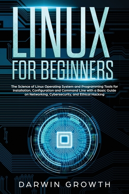 Linux for Beginners: The Science of Linux Operating System and Programming Tools for Installation, Configuration and Command Line with a Basic Guide on Networking, Cybersecurity, and Ethical Hacking - Growth, Darwin