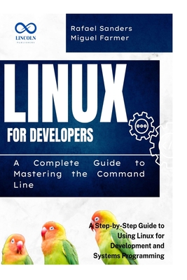 Linux for Developers: A Complete Guide to Mastering the Command Line: A Step-by-Step Guide to Using Linux for Development and Systems Programming - Sanders, Rafael, and Farmer, Miguel