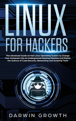 Linux for Hackers: The Advanced Guide on Kali Linux Operating System to Change Your Computer into an Underground Hacking Machine and Master the Science of CyberSecurity, Networking and Scripting Tools - Growth, Darwin