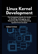 Linux Kernel Development: The Complete Hands-On Guide to Building, Debugging, and Mastering the Linux Operating System from Scratch