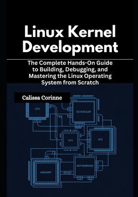 Linux Kernel Development: The Complete Hands-On Guide to Building, Debugging, and Mastering the Linux Operating System from Scratch - Corinne, Calissa