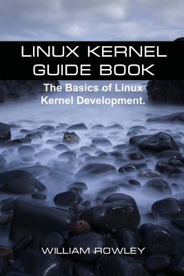 Linux Kernel Guide Book: The Basics of Linux Kernel Development - Rowley, William