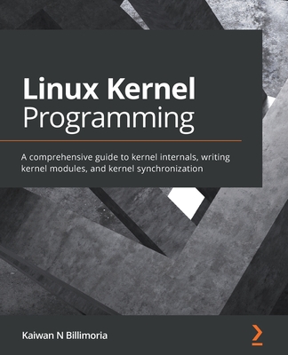 Linux Kernel Programming: A comprehensive guide to kernel internals, writing kernel modules, and kernel synchronization - Billimoria, Kaiwan N.