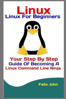 Linux: Linux For Beginners: Your Step By Step Guide Of Becoming A Linux Command Line Ninja - John, Felix