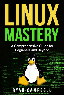 Linux Mastery: A Comprehensive Guide for Beginners and Beyond - Campbell, Ryan