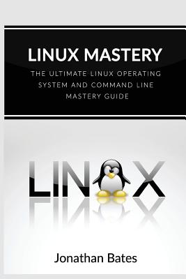 Linux Mastery: The Ultimate Linux Operating System and Command Line Mastery - Bates, Jonathan