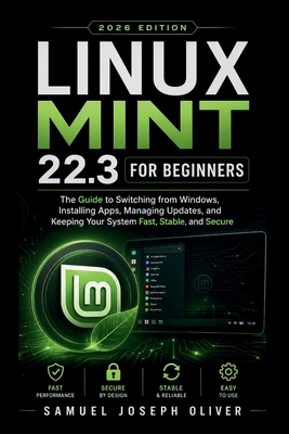 Linux Mint 22.3 For Beginners: The Guide to Switching from Windows, Installing Apps, Running Updates, and Keeping Your PC Fast, Stable, and Secure - Oliver, Samuel Joseph
