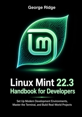 Linux Mint 22.3 Handbook for Developers: Set Up Modern Development Environments, Master the Terminal, and Build Real-World Projects - Ridge, George
