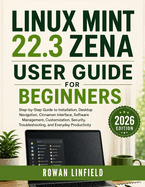 Linux Mint 22.3 Zena User Guide for Beginners (2026 Edition): Step-by-Step Guide to Installation, Desktop Navigation, Cinnamon Interface, Software Management, Customization, Security, Troubleshooting, and Everyday Productivity