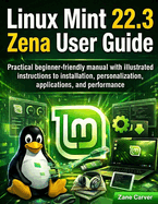 Linux Mint 22.3 Zena User Guide: Practical beginner-friendly manual with illustrated instructions to installation, personalization, applications, and performance