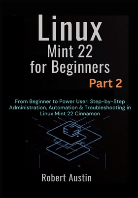 Linux Mint 22 for Beginners Part 2: From Beginner to Power User: Step-by-Step Administration, Automation & Troubleshooting in Linux Mint 22 Cinnamon - Austin, Robert