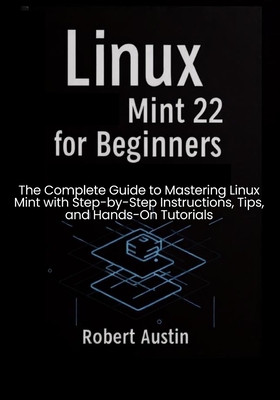 Linux Mint 22 for Beginners: The Complete Guide to Mastering Linux Mint with Step-by-Step Instructions, Tips, and Hands-On Tutorials - Austin, Robert