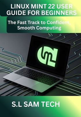 Linux Mint 22 User Guide for Beginners: The Fast Track to Confident, Smooth Computing - Tech, S L Sam