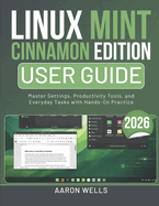 Linux Mint Cinnamon Edition User Guide 2026: Master Settings, Productivity Tools, and Everyday Tasks with Hands-On Practice
