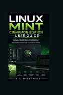 Linux Mint Cinnamon Edition User Guide: A Step-by-Step Beginner to Advanced Guide to Installation, Desktop Mastery, Customization, and Everyday Computing on the Cinnamon Desktop