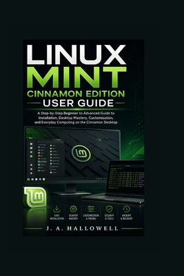 Linux Mint Cinnamon Edition User Guide: A Step-by-Step Beginner to Advanced Guide to Installation, Desktop Mastery, Customization, and Everyday Computing on the Cinnamon Desktop - Hallowell, J A