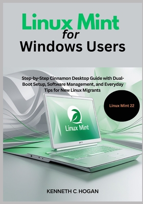 Linux Mint for Windows Users: Step-by-Step Cinnamon Desktop Guide with Dual-Boot Setup, Software Management, and Everyday Tips for New Linux Migrants - Updated for Linux Mint 22 - C Hogan, Kenneth