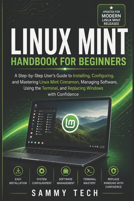 LINUX MINT Handbook for Beginners: A Step-by-Step User's Guide to Installing, Configuring, and Mastering Linux Mint Cinnamon, Managing Software, Using the Terminal, and Replacing Windows - Tech, Sammy