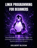 Linux programming for beginners: Build Real-World Application, Master the command line, and Understand how Linux Systems work from Scratch