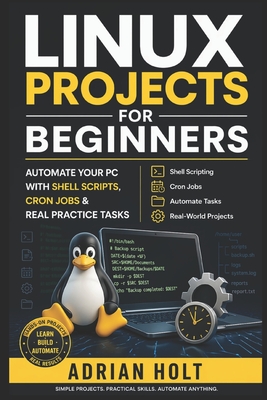 Linux Projects for Beginners: Automate Your PC with Shell Scripts, Cron Jobs & Real Practice Tasks - Holt, Adrian T