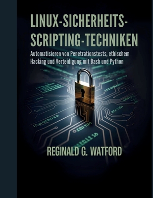 Linux-Sicherheits-Scripting-Techniken: Automatisieren von Penetrationstests, ethischem Hacking und Verteidigung mit Bash und Python - Watford, Reginald G