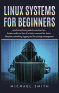 Linux Systems for beginners: practical and easy guide to uses linux. how hackers would use them it includes command line, basics, filesystem, networking, logging and the package management