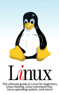Linux: The ultimate guide to Linux for beginners, Linux hacking, Linux command line, Linux operating system, and more!