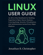 Linux User Guide: An All-in-One Handbook for Building Expertise in Open-Source Systems-Covering Setup, Security, Virtualization, and Administration Across Every Major Platform