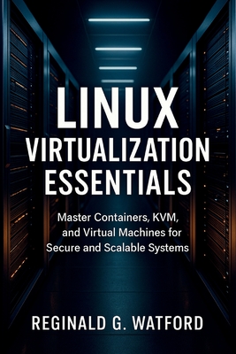 Linux Virtualization Essentials: Master Containers, KVM, and Virtual Machines for Secure and Scalable Systems - Watford, Reginald G