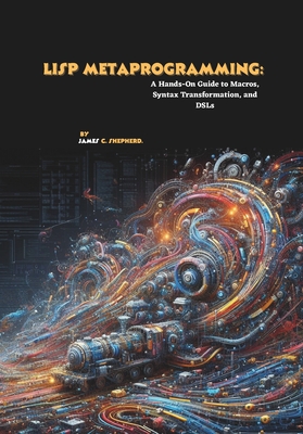 Lisp Metaprogramming: A Hands-On Guide to Macros, Syntax Transformation, and DSLs - C Shepherd, James