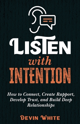 Listen with Intention: How to Connect, Create Rapport, Develop Trust, and Build Deep Relationships - White, Devin