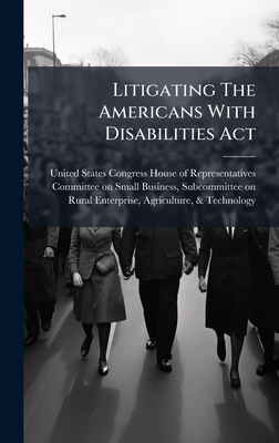 Litigating The Americans With Disabilities Act - United States Congress House of Repre (Creator)