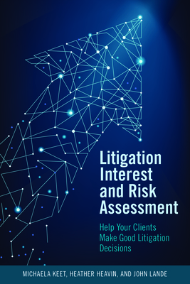 Litigation Interest and Risk Assessment: Help Your Clients Make Good Litigation Decisions - Keet, Michaela, and Heavin, Heather Dianne, and Lande John, John