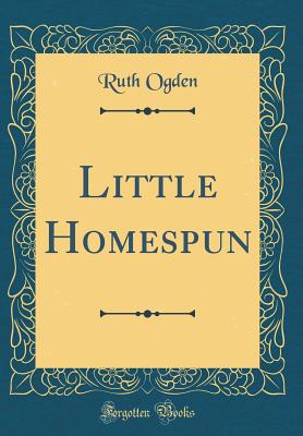 Little Homespun (Classic Reprint) - Ogden, Ruth