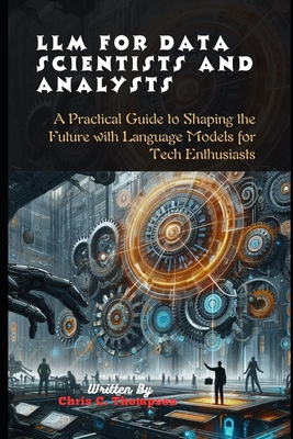 Llm For Data Scientists And Analysts: A Practical Guide to Shaping the Future with Language Models for Tech Enthusiasts - Thompson, Chris C