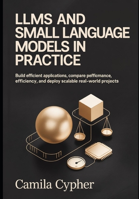 LLMs and Small Language Models in Practice: Build Efficient Applications Compare performance, optimize efficiency, and deploy scalable real-world Projects - Cypher, Camila