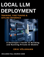 Local LLM Deployment: Training, Fine-Tuning, & Offline Inference: The Complete Developer's Guide to Building, Training, and Running Private Open-Source AI Offline (with full source code)
