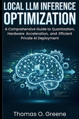 Local LLM Inference Optimization: A Comprehensive Guide to Quantization, Hardware Acceleration, and Efficient Private AI Deployment - O Greene, Thomas