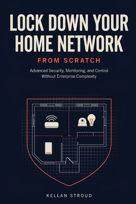 Lock Down Your Home Network: Advanced Security, Monitoring, and Control Without Enterprise Complexity - Stroud, Kellan