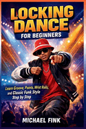 Locking Dance for Beginners: Learn Groove, Points, Wrist Rolls, and Classic Funk Style Step by Step