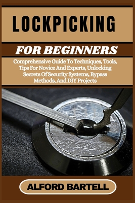 Lockpicking for Beginners: Comprehensive Guide To Techniques, Tools, Tips For Novice And Experts, Unlocking Secrets Of Security Systems, Bypass Methods, And DIY Projects - Bartell, Alford