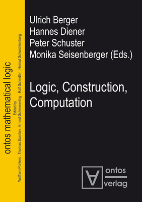 Logic, Construction, Computation - Berger, Ulrich (Editor), and Diener, Hannes (Editor), and Schuster, Peter (Editor)